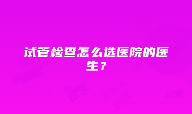 试管检查怎么选医院的医生？