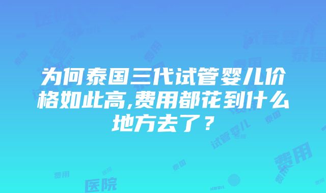 为何泰国三代试管婴儿价格如此高,费用都花到什么地方去了？