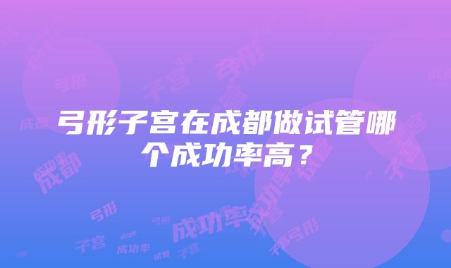 弓形子宫在成都做试管哪个成功率高？