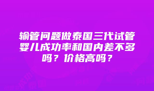 输管问题做泰国三代试管婴儿成功率和国内差不多吗？价格高吗？