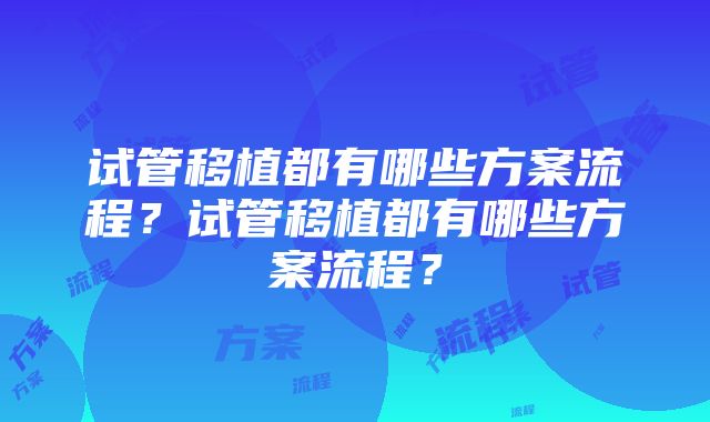 试管移植都有哪些方案流程？试管移植都有哪些方案流程？