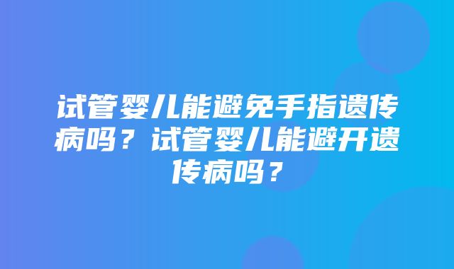 试管婴儿能避免手指遗传病吗？试管婴儿能避开遗传病吗？