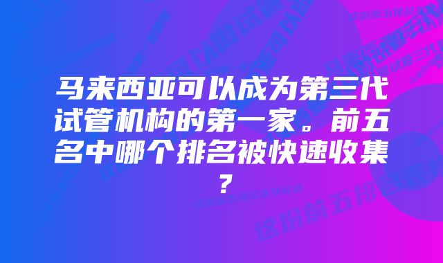 马来西亚可以成为第三代试管机构的第一家。前五名中哪个排名被快速收集？