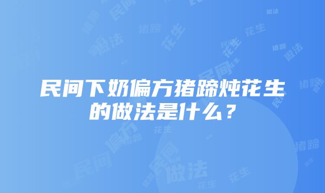 民间下奶偏方猪蹄炖花生的做法是什么？