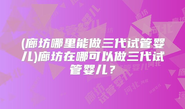 (廊坊哪里能做三代试管婴儿)廊坊在哪可以做三代试管婴儿？