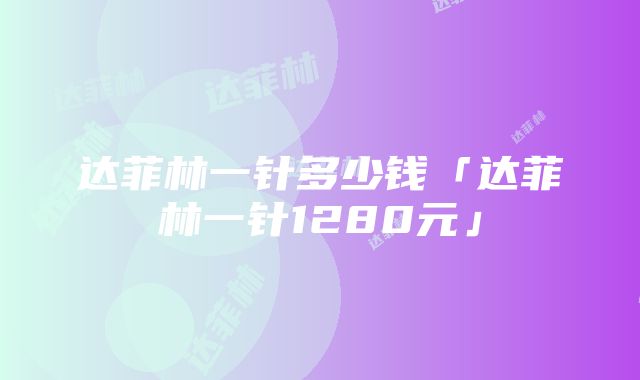 达菲林一针多少钱「达菲林一针1280元」