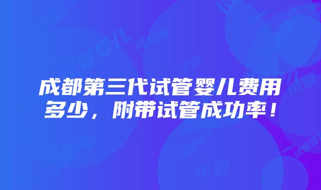 成都第三代试管婴儿费用多少，附带试管成功率！