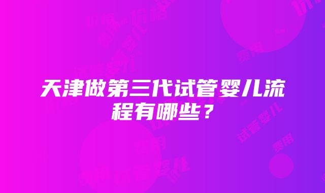 天津做第三代试管婴儿流程有哪些？