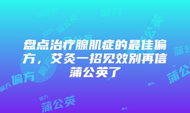 盘点治疗腺肌症的最佳偏方，艾灸一招见效别再信蒲公英了