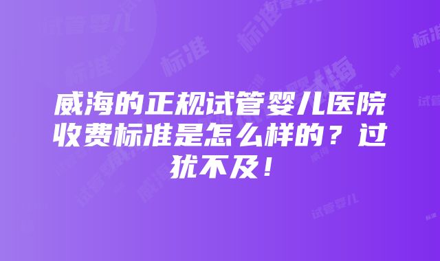 威海的正规试管婴儿医院收费标准是怎么样的？过犹不及！