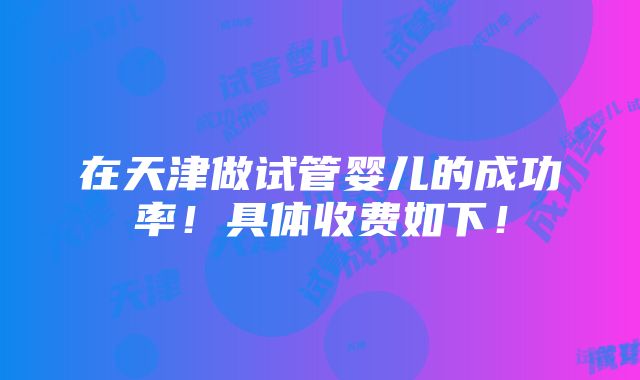 在天津做试管婴儿的成功率！具体收费如下！