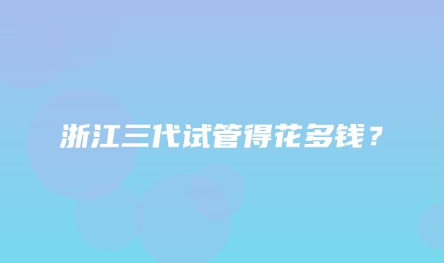 浙江三代试管得花多钱？