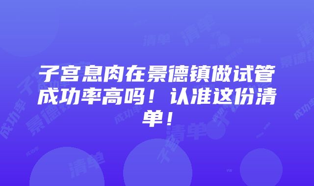 子宫息肉在景德镇做试管成功率高吗！认准这份清单！