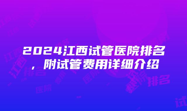 2024江西试管医院排名，附试管费用详细介绍