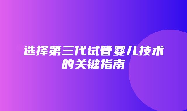 选择第三代试管婴儿技术的关键指南