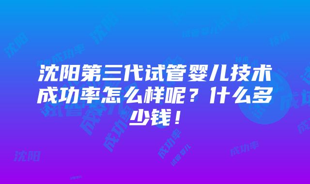 沈阳第三代试管婴儿技术成功率怎么样呢？什么多少钱！