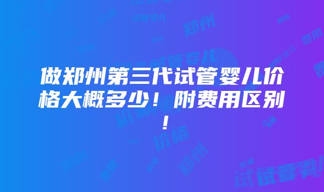 做郑州第三代试管婴儿价格大概多少！附费用区别！