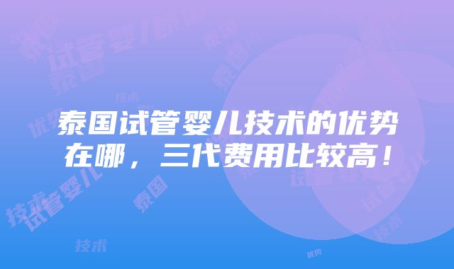 泰国试管婴儿技术的优势在哪，三代费用比较高！