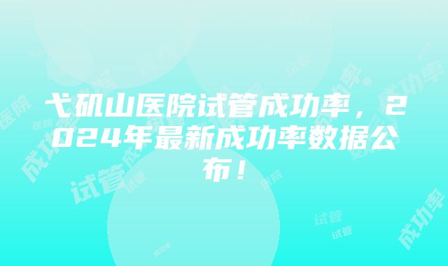 弋矶山医院试管成功率，2024年最新成功率数据公布！