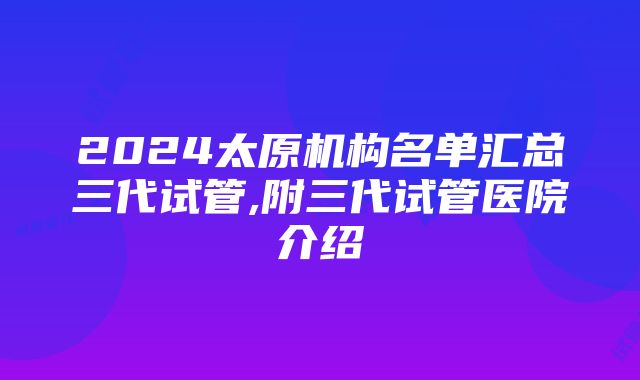 2024太原机构名单汇总三代试管,附三代试管医院介绍