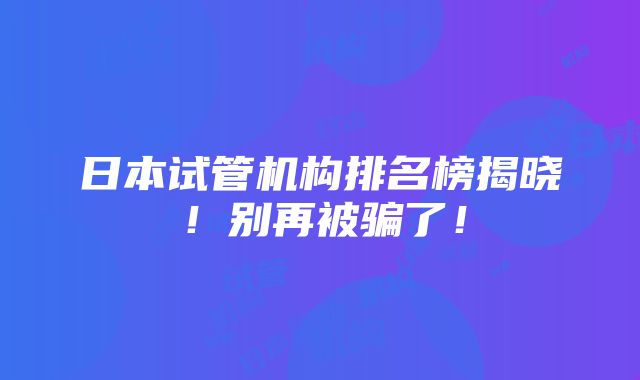 日本试管机构排名榜揭晓！别再被骗了！