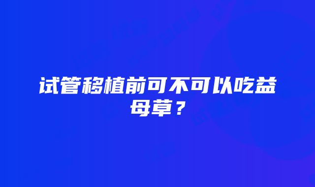 试管移植前可不可以吃益母草？