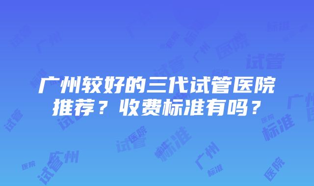 广州较好的三代试管医院推荐？收费标准有吗？