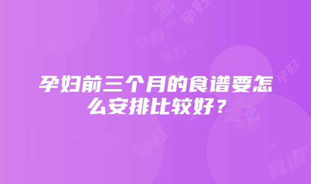 孕妇前三个月的食谱要怎么安排比较好？