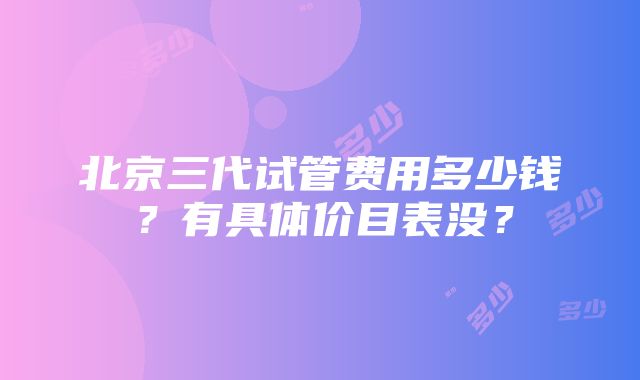 北京三代试管费用多少钱？有具体价目表没？