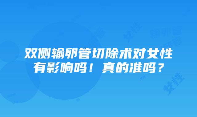 双侧输卵管切除术对女性有影响吗！真的准吗？