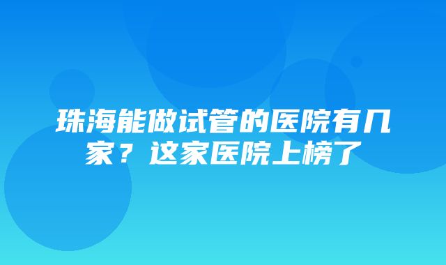 珠海能做试管的医院有几家？这家医院上榜了