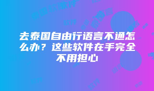 去泰国自由行语言不通怎么办？这些软件在手完全不用担心