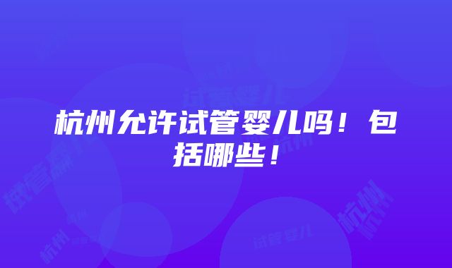 杭州允许试管婴儿吗！包括哪些！