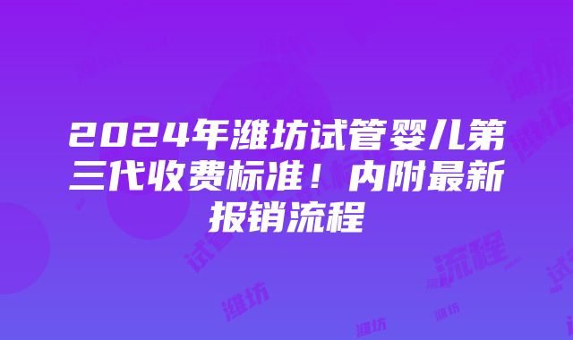 2024年潍坊试管婴儿第三代收费标准！内附最新报销流程