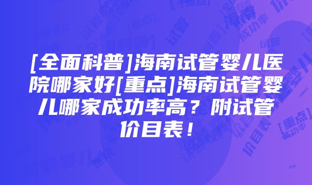 [全面科普]海南试管婴儿医院哪家好[重点]海南试管婴儿哪家成功率高？附试管价目表！