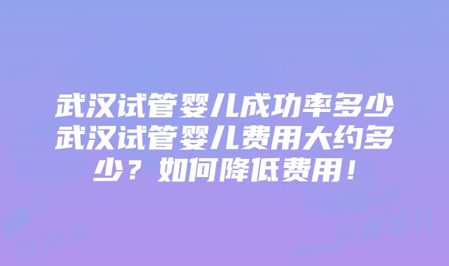 武汉试管婴儿成功率多少武汉试管婴儿费用大约多少？如何降低费用！