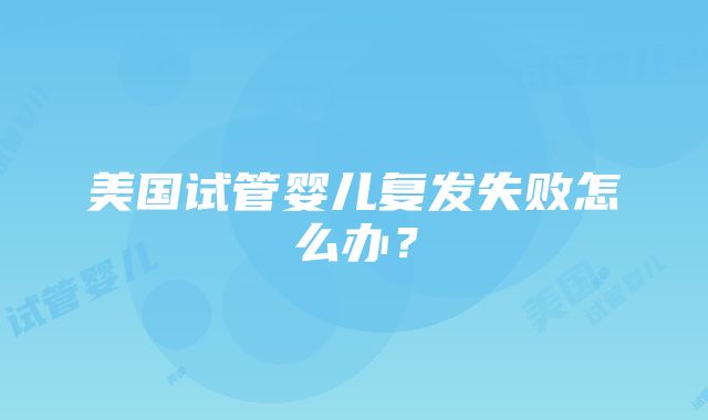 美国试管婴儿复发失败怎么办？