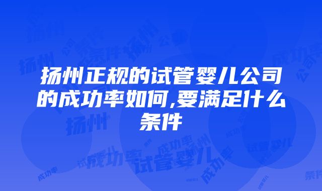 扬州正规的试管婴儿公司的成功率如何,要满足什么条件