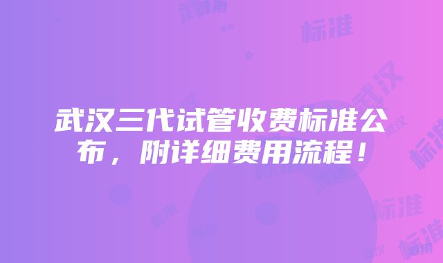 武汉三代试管收费标准公布，附详细费用流程！