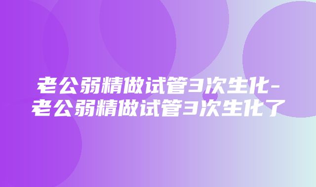 老公弱精做试管3次生化-老公弱精做试管3次生化了