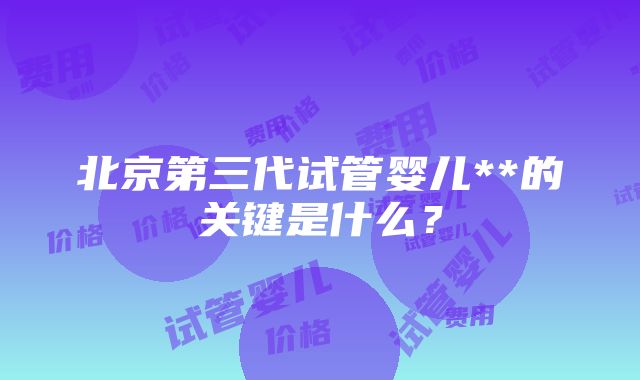 北京第三代试管婴儿**的关键是什么？