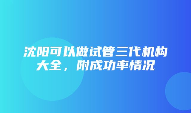 沈阳可以做试管三代机构大全，附成功率情况