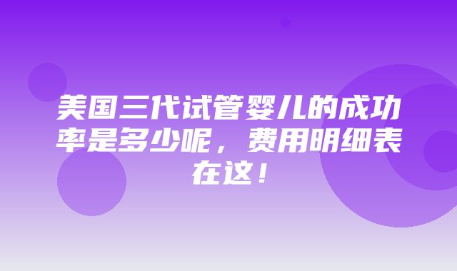 美国三代试管婴儿的成功率是多少呢，费用明细表在这！