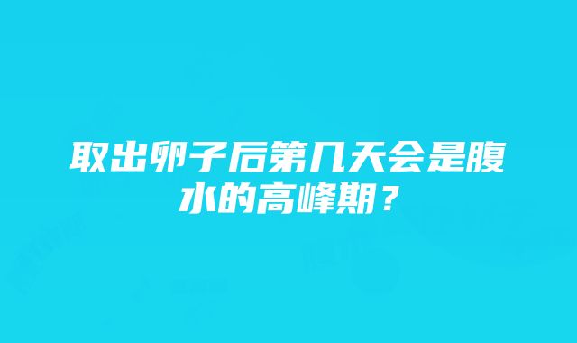 取出卵子后第几天会是腹水的高峰期？