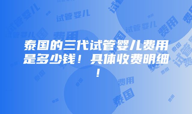 泰国的三代试管婴儿费用是多少钱！具体收费明细！