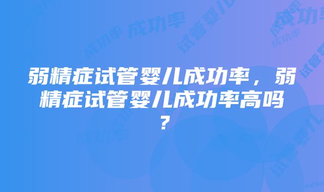 弱精症试管婴儿成功率，弱精症试管婴儿成功率高吗？