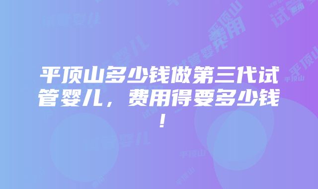 平顶山多少钱做第三代试管婴儿，费用得要多少钱！