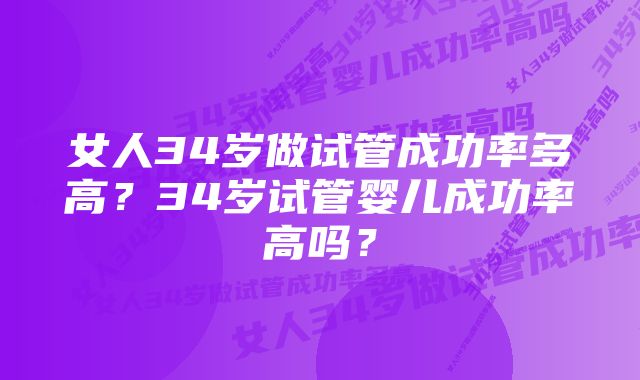 女人34岁做试管成功率多高？34岁试管婴儿成功率高吗？