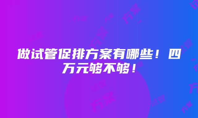 做试管促排方案有哪些！四万元够不够！