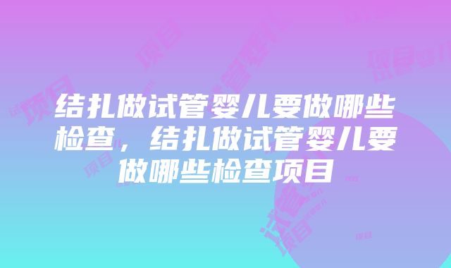 结扎做试管婴儿要做哪些检查，结扎做试管婴儿要做哪些检查项目